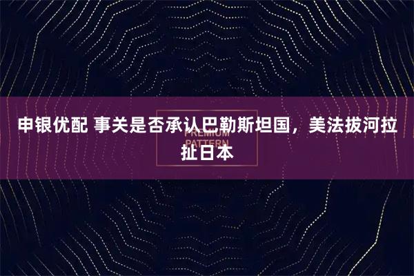 申银优配 事关是否承认巴勒斯坦国，美法拔河拉扯日本