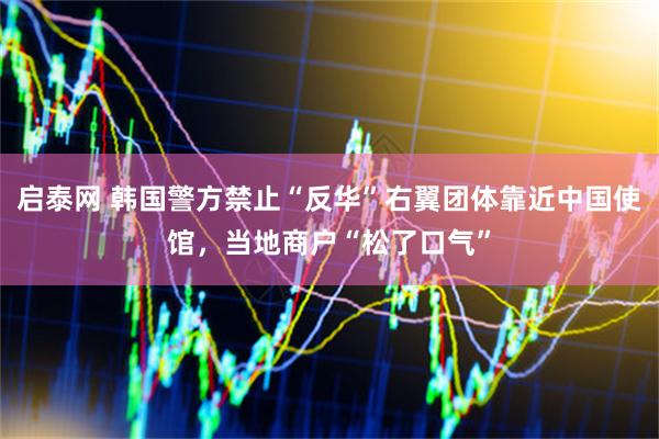 启泰网 韩国警方禁止“反华”右翼团体靠近中国使馆，当地商户“松了口气”