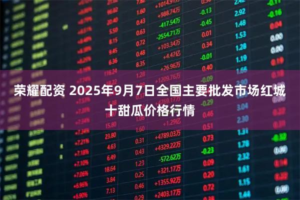 荣耀配资 2025年9月7日全国主要批发市场红城十甜瓜价格行情