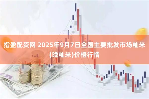 指盈配资网 2025年9月7日全国主要批发市场籼米(晚籼米)价格行情