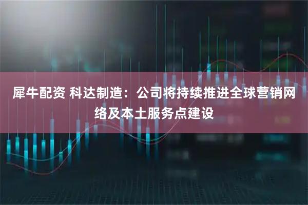 犀牛配资 科达制造：公司将持续推进全球营销网络及本土服务点建设