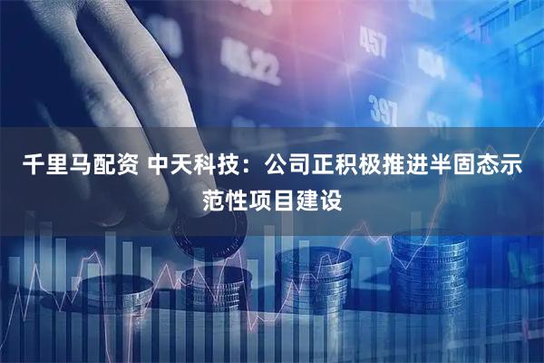 千里马配资 中天科技：公司正积极推进半固态示范性项目建设