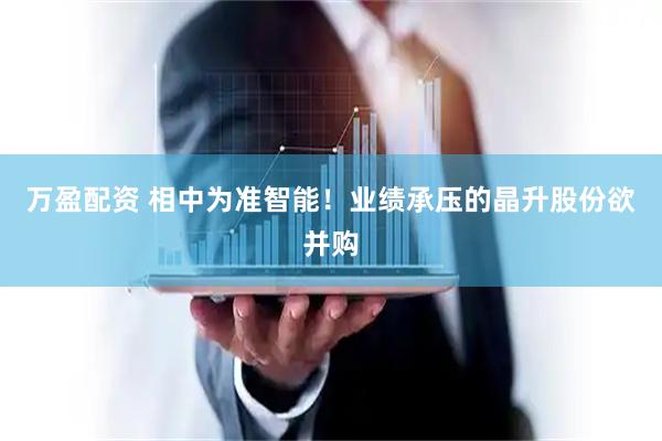 万盈配资 相中为准智能！业绩承压的晶升股份欲并购