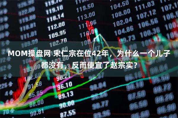 MOM操盘网 宋仁宗在位42年，为什么一个儿子都没有，反而便宜了赵宗实？