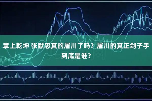 掌上乾坤 张献忠真的屠川了吗？屠川的真正刽子手到底是谁？