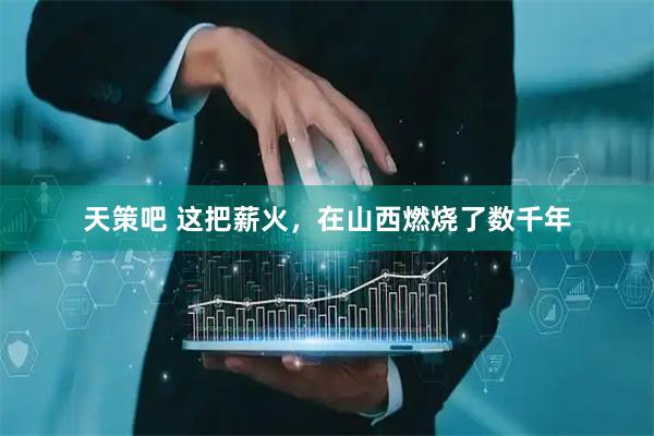 天策吧 这把薪火，在山西燃烧了数千年