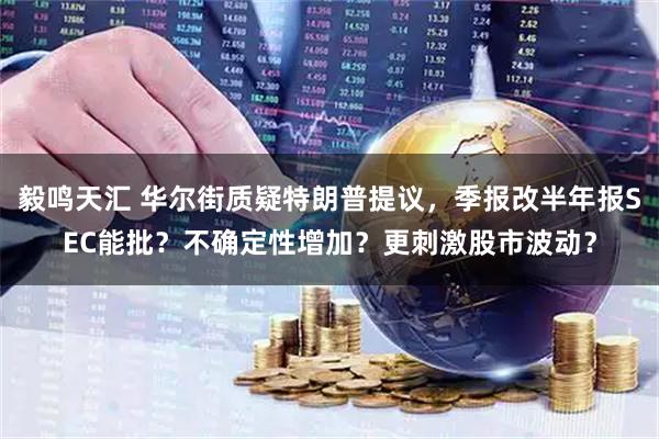毅鸣天汇 华尔街质疑特朗普提议，季报改半年报SEC能批？不确定性增加？更刺激股市波动？