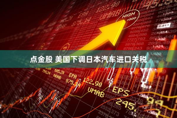 点金股 美国下调日本汽车进口关税
