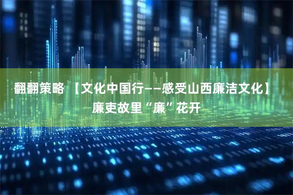 翻翻策略 【文化中国行——感受山西廉洁文化】 廉吏故里“廉”花开