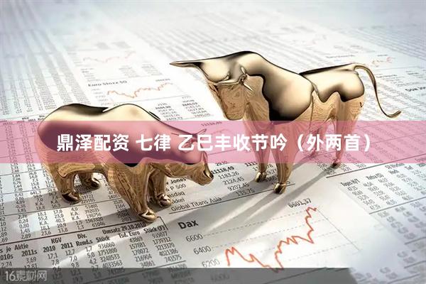 鼎泽配资 七律 乙巳丰收节吟（外两首）