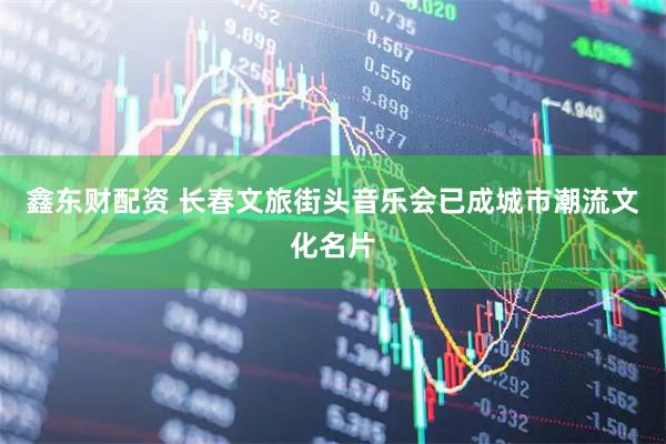 鑫东财配资 长春文旅街头音乐会已成城市潮流文化名片
