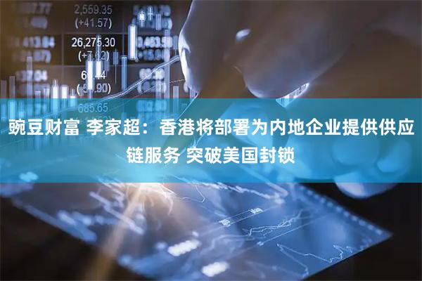 豌豆财富 李家超：香港将部署为内地企业提供供应链服务 突破美国封锁