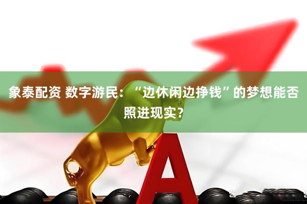 象泰配资 数字游民：“边休闲边挣钱”的梦想能否照进现实？
