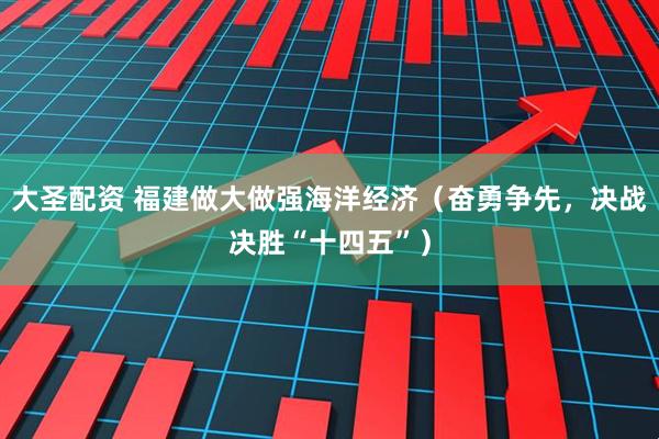 大圣配资 福建做大做强海洋经济（奋勇争先，决战决胜“十四五”）