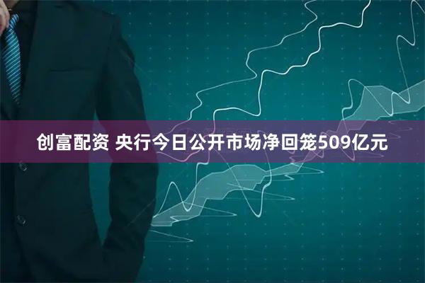 创富配资 央行今日公开市场净回笼509亿元