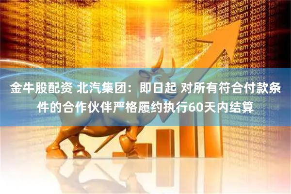 金牛股配资 北汽集团：即日起 对所有符合付款条件的合作伙伴严格履约执行60天内结算