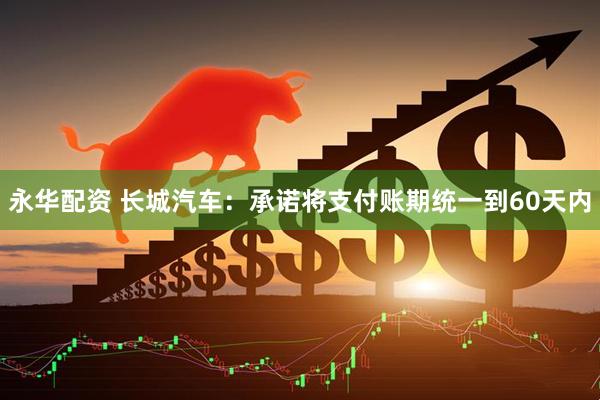 永华配资 长城汽车：承诺将支付账期统一到60天内