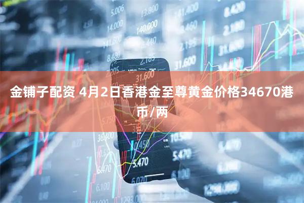 金铺子配资 4月2日香港金至尊黄金价格34670港币/两
