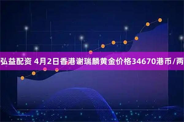 弘益配资 4月2日香港谢瑞麟黄金价格34670港币/两