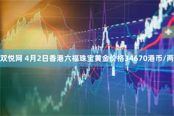 双悦网 4月2日香港六福珠宝黄金价格34670港币/两