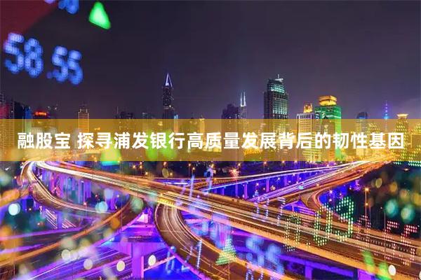 融股宝 探寻浦发银行高质量发展背后的韧性基因