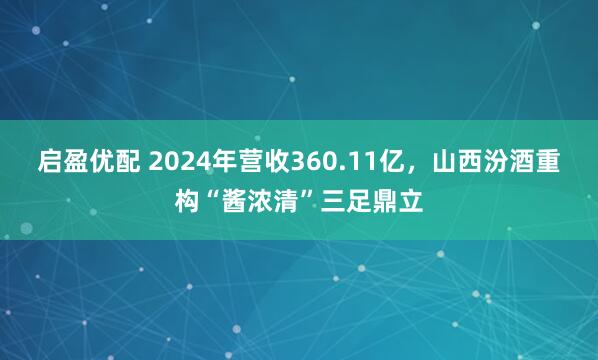 启盈优配 2024年营收360.11亿，山西汾酒重构“酱浓清”三足鼎立