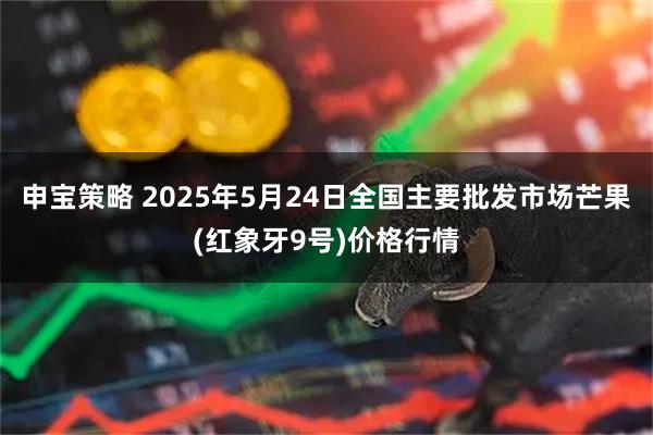 申宝策略 2025年5月24日全国主要批发市场芒果(红象牙9号)价格行情