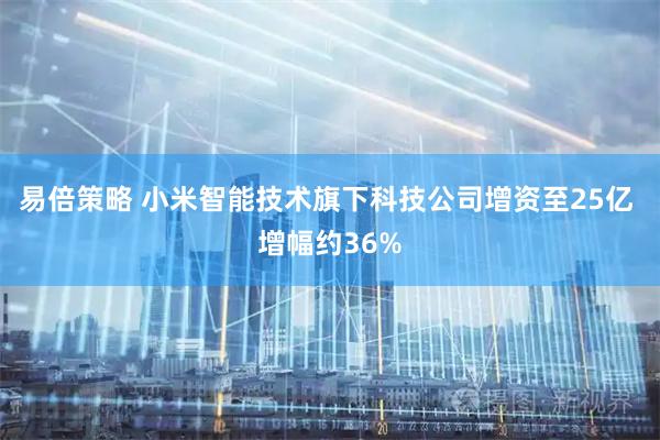 易倍策略 小米智能技术旗下科技公司增资至25亿 增幅约36%