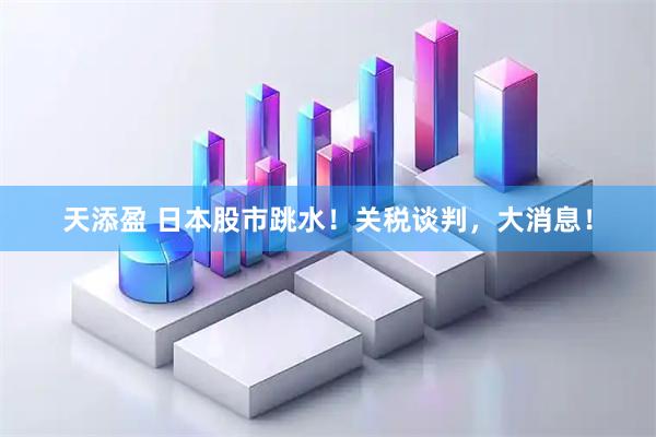 天添盈 日本股市跳水！关税谈判，大消息！