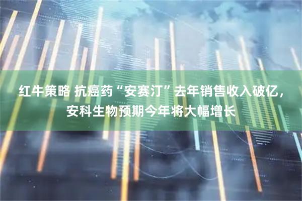 红牛策略 抗癌药“安赛汀”去年销售收入破亿，安科生物预期今年将大幅增长