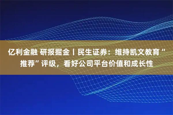 亿利金融 研报掘金丨民生证券：维持凯文教育“推荐”评级，看好公司平台价值和成长性