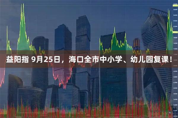 益阳指 9月25日，海口全市中小学、幼儿园复课！