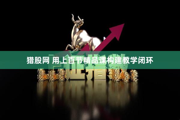 猎股网 用上百节精品课构建教学闭环