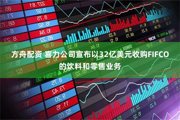 方舟配资 喜力公司宣布以32亿美元收购FIFCO的饮料和零售业务