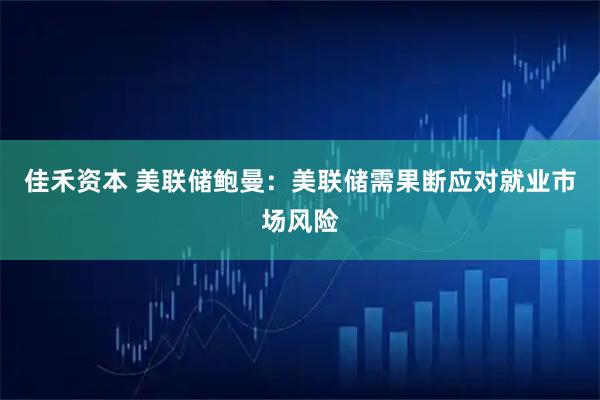 佳禾资本 美联储鲍曼：美联储需果断应对就业市场风险
