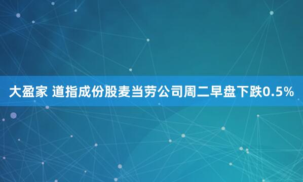 大盈家 道指成份股麦当劳公司周二早盘下跌0.5%