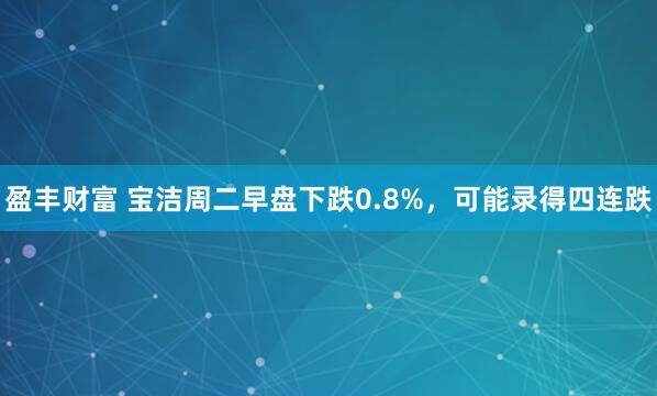盈丰财富 宝洁周二早盘下跌0.8%，可能录得四连跌
