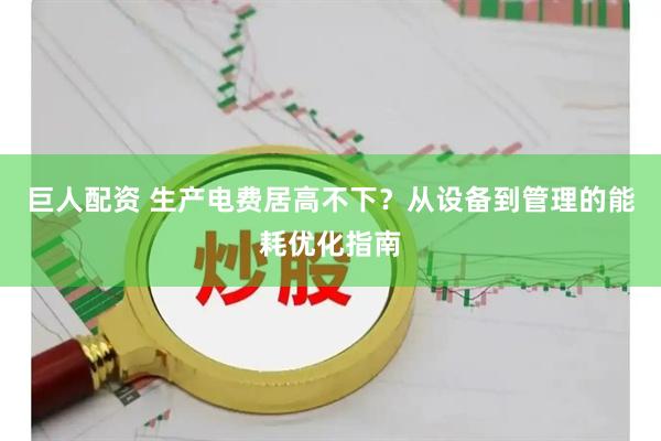 巨人配资 生产电费居高不下？从设备到管理的能耗优化指南