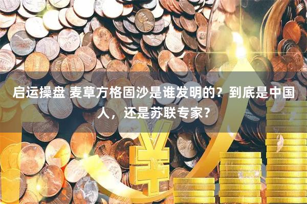 启运操盘 麦草方格固沙是谁发明的？到底是中国人，还是苏联专家？