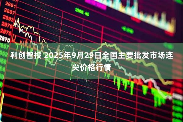 利创智投 2025年9月29日全国主要批发市场连尖价格行情