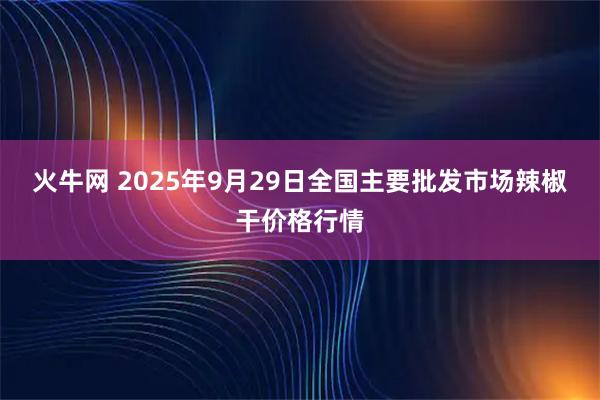 火牛网 2025年9月29日全国主要批发市场辣椒干价格行情