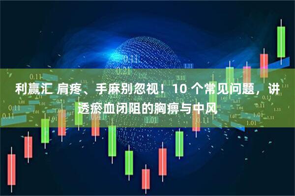 利赢汇 肩疼、手麻别忽视！10 个常见问题，讲透瘀血闭阻的胸痹与中风