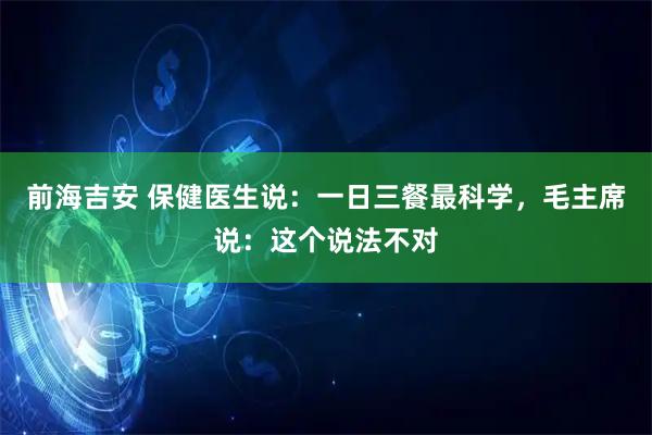 前海吉安 保健医生说：一日三餐最科学，毛主席说：这个说法不对