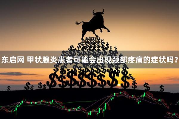 东启网 甲状腺炎患者可能会出现颈部疼痛的症状吗？