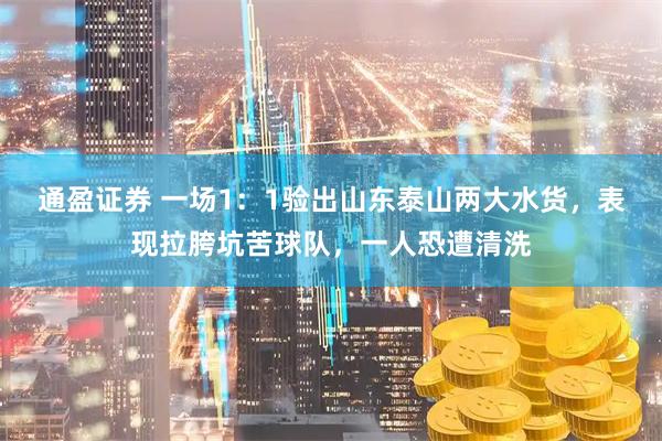 通盈证券 一场1：1验出山东泰山两大水货，表现拉胯坑苦球队，一人恐遭清洗