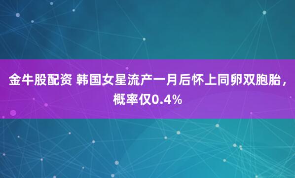 金牛股配资 韩国女星流产一月后怀上同卵双胞胎，概率仅0.4%