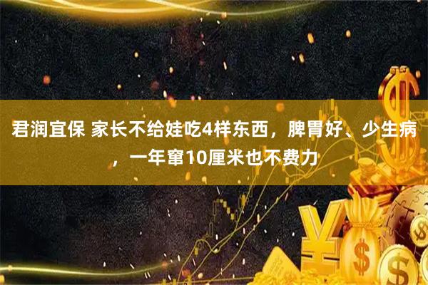 君润宜保 家长不给娃吃4样东西，脾胃好、少生病，一年窜10厘米也不费力