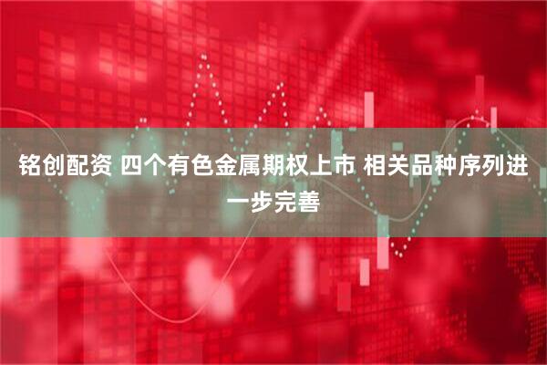 铭创配资 四个有色金属期权上市 相关品种序列进一步完善