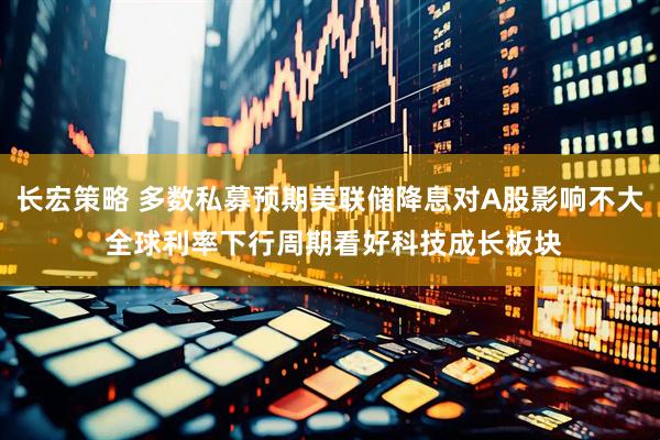 长宏策略 多数私募预期美联储降息对A股影响不大 全球利率下行周期看好科技成长板块