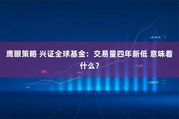 鹰眼策略 兴证全球基金：交易量四年新低 意味着什么？